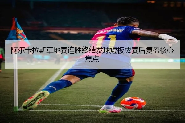阿尔卡拉斯草地赛连胜终结发球短板成赛后复盘核心焦点