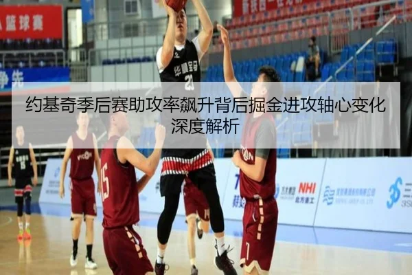 约基奇季后赛助攻率飙升背后掘金进攻轴心变化深度解析
