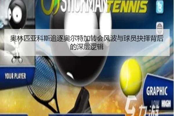 奥林匹亚科斯追逐奥尔特加转会风波与球员抉择背后的深层逻辑
