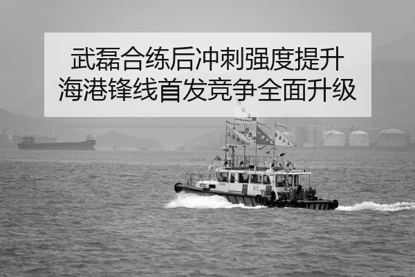 武磊合练后冲刺强度提升 海港锋线首发竞争全面升级